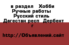  в раздел : Хобби. Ручные работы » Русский стиль . Дагестан респ.,Дербент г.